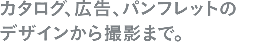 カタログ、広告、パンフレットのデザインから撮影まで。